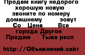 Продам книгу недорого хорошую новую  звоните по номеру домашнему  51219 зовут Со › Цена ­ 5 - Все города Другое » Продам   . Тыва респ.